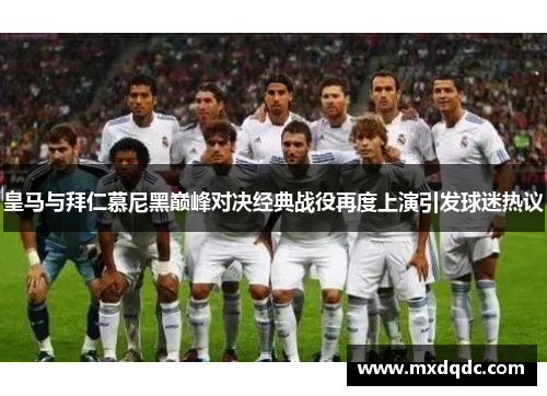 皇马与拜仁慕尼黑巅峰对决经典战役再度上演引发球迷热议