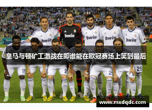 皇马与顿矿工激战在即谁能在欧冠赛场上笑到最后