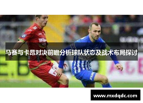 马赛与卡昂对决前瞻分析球队状态及战术布局探讨