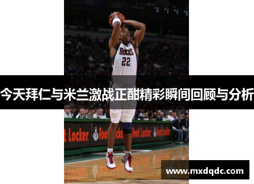 今天拜仁与米兰激战正酣精彩瞬间回顾与分析