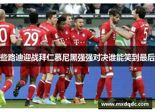 些路迪迎战拜仁慕尼黑强强对决谁能笑到最后