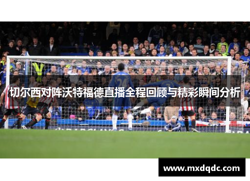 切尔西对阵沃特福德直播全程回顾与精彩瞬间分析