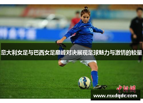 意大利女足与巴西女足巅峰对决展现足球魅力与激情的较量