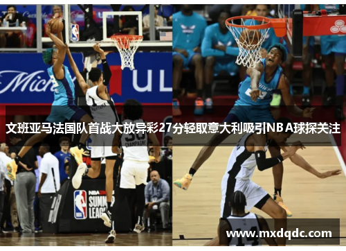 文班亚马法国队首战大放异彩27分轻取意大利吸引NBA球探关注