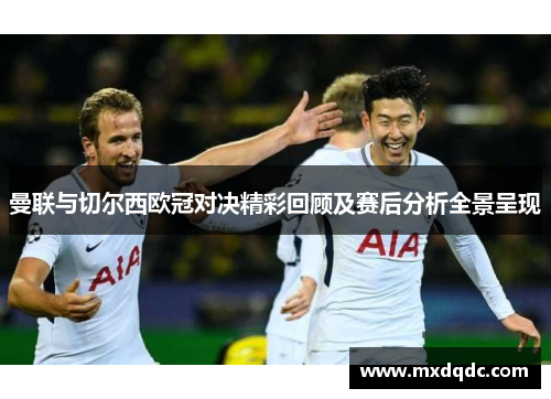 曼联与切尔西欧冠对决精彩回顾及赛后分析全景呈现