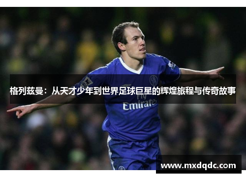 格列兹曼：从天才少年到世界足球巨星的辉煌旅程与传奇故事