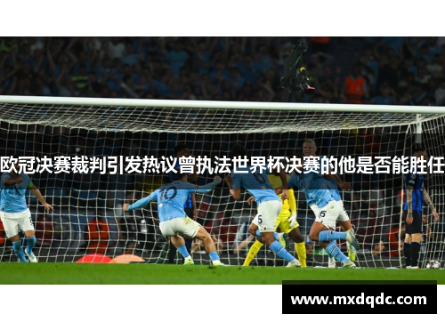 欧冠决赛裁判引发热议曾执法世界杯决赛的他是否能胜任