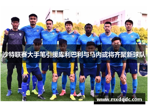 沙特联赛大手笔引援库利巴利与马内或将齐聚新球队